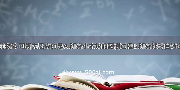 下述情况中的物体 可视为质点的是A.研究小木块的翻倒过程B.研究地球自转运动的规律C.