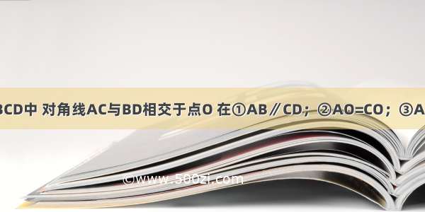 如图 四边形ABCD中 对角线AC与BD相交于点O 在①AB∥CD；②AO=CO；③AD=BC中任意选