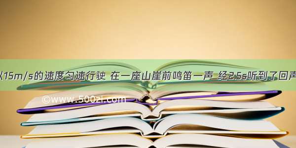 一辆汽车以15m/s的速度匀速行驶 在一座山崖前鸣笛一声 经2.5s听到了回声 求鸣笛处