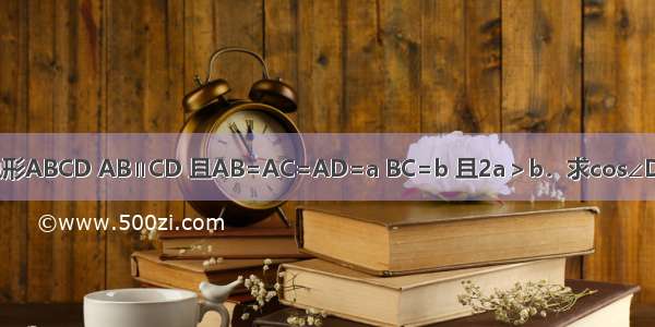 已知四边形ABCD AB∥CD 且AB=AC=AD=a BC=b 且2a＞b．求cos∠DBA的值．