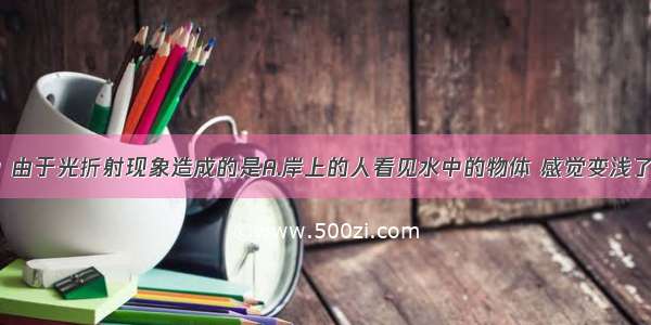 下列现象中 由于光折射现象造成的是A.岸上的人看见水中的物体 感觉变浅了B.人们能看