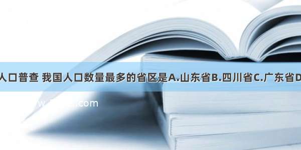 第六次人口普查 我国人口数量最多的省区是A.山东省B.四川省C.广东省D.河南省