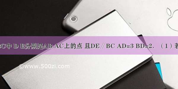 如图 在△ABC中 D E分别是AB AC上的点 且DE∥BC AD=3 BD=2．（1）若BC=4 求DE