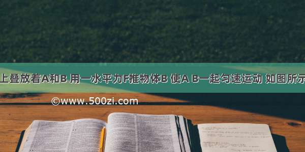 水平地面上叠放着A和B 用一水平力F推物体B 使A B一起匀速运动 如图所示 则A.A B