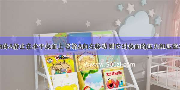 如图所示 物体A静止在水平桌面上 若将A向左移动 则它对桌面的压力和压强A.都不变B.