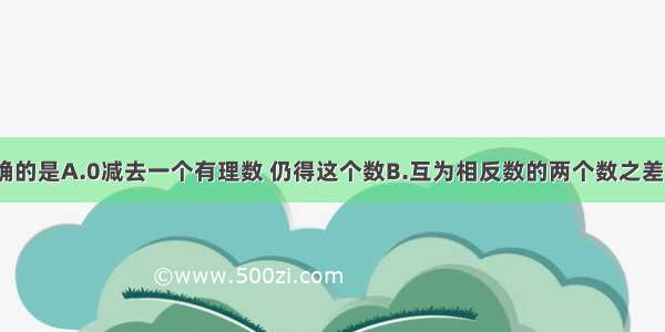 下列说法正确的是A.0减去一个有理数 仍得这个数B.互为相反数的两个数之差一定不等于0