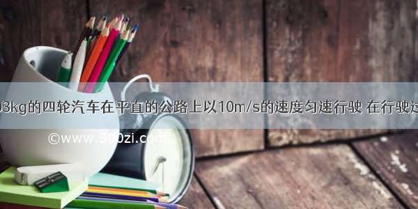 质量为6×103kg的四轮汽车在平直的公路上以10m/s的速度匀速行驶 在行驶过程中受到的