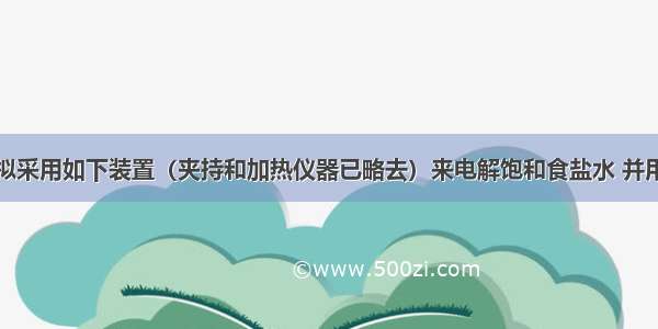 某化学小组拟采用如下装置（夹持和加热仪器已略去）来电解饱和食盐水 并用电解产生的