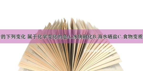 生产生活中的下列变化 属于化学变化的是A.冰块融化B.海水晒盐C.食物变质D.蔗糖溶解