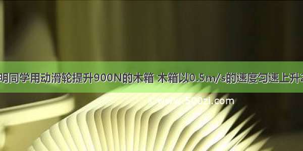 如图所示 小明同学用动滑轮提升900N的木箱 木箱以0.5m/s的速度匀速上升2m 所用拉力