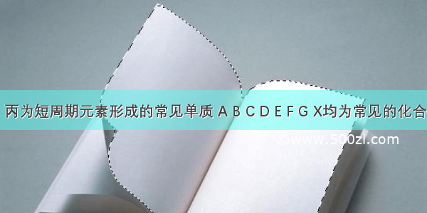 甲 乙 丙为短周期元素形成的常见单质 A B C D E F G X均为常见的化合物．B