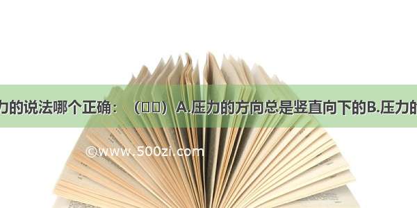 下列关于压力的说法哪个正确：（）A.压力的方向总是竖直向下的B.压力的大小总等于