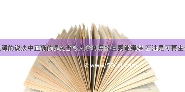 下列关于能源的说法中正确的是A.当今人类利用的主要能源煤 石油是可再生能源B.水能 