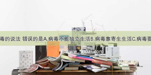 下列有关病毒的说法 错误的是A.病毒不能独立生活B.病毒靠寄生生活C.病毒要用电子显微