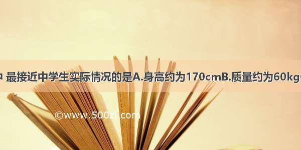 在以下数据中 最接近中学生实际情况的是A.身高约为170cmB.质量约为60kgC.步行速度约