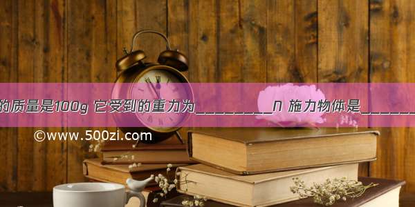 天空中飞翔的小鸟的质量是100g 它受到的重力为________N 施力物体是________．g=10N/kg．