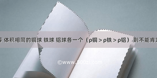 质量相等 体积相同的铜球 铁球 铝球各一个（ρ铜＞ρ铁＞ρ铝） 则不能肯定是空心