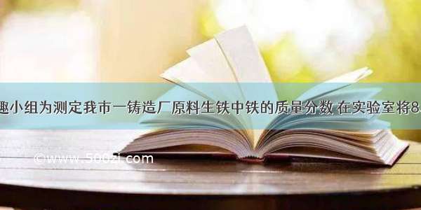 学校化学兴趣小组为测定我市一铸造厂原料生铁中铁的质量分数 在实验室将8.7g生铁样品