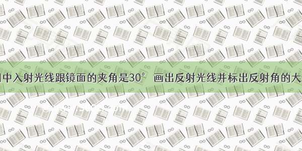 图中入射光线跟镜面的夹角是30° 画出反射光线并标出反射角的大小．