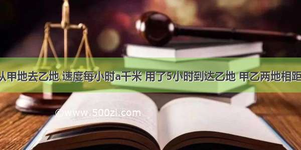 一辆汽车从甲地去乙地 速度每小时a千米 用了5小时到达乙地 甲乙两地相距________千