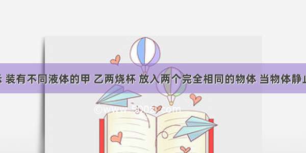 如图所示 装有不同液体的甲 乙两烧杯 放入两个完全相同的物体 当物体静止后 液体