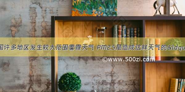 至去年9月以来 我国许多地区发生较大范围雾霾天气 PM2.5是造成这样天气的“元凶”之