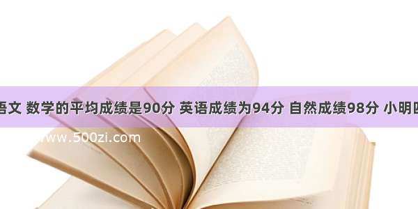 小明同学语文 数学的平均成绩是90分 英语成绩为94分 自然成绩98分 小明四门功课的