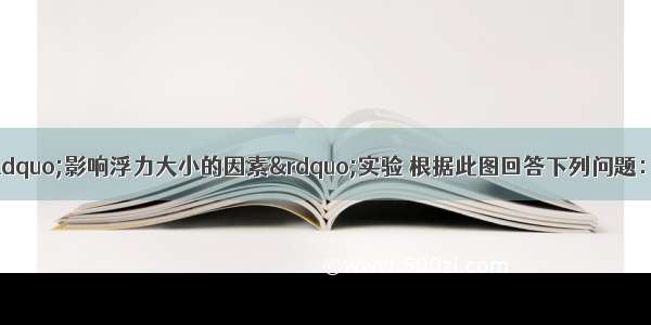 如图是小明探究“影响浮力大小的因素”实验 根据此图回答下列问题：（1）分析图A C