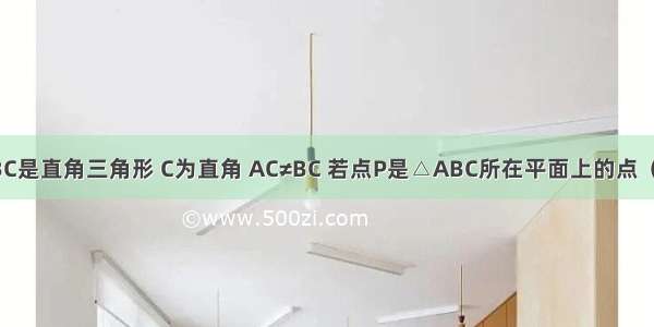 已知△ABC是直角三角形 C为直角 AC≠BC 若点P是△ABC所在平面上的点（P≠A B C）