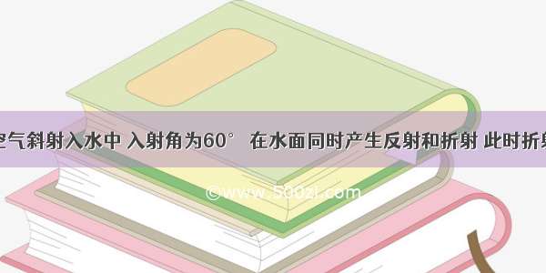 一光线从空气斜射入水中 入射角为60° 在水面同时产生反射和折射 此时折射光线与反