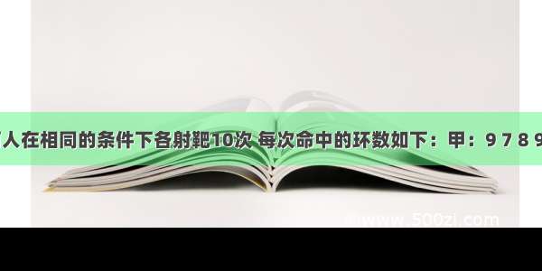 甲 乙两人在相同的条件下各射靶10次 每次命中的环数如下：甲：9 7 8 9 7 6 10