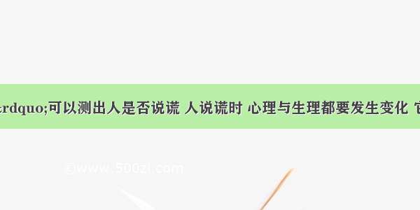 &ldquo;测谎仪&rdquo;可以测出人是否说谎 人说谎时 心理与生理都要发生变化 它可以测出人的心