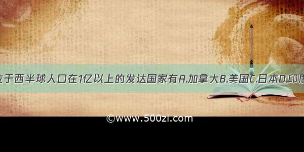 位于西半球人口在1亿以上的发达国家有A.加拿大B.美国C.日本D.印度