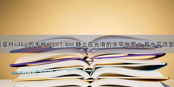 如图所示 质量M=4kg的木板长L=1.4m 静止在光滑的水平地面上 其水平顶面右端静置一