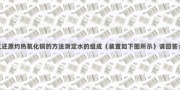 某同学用氢气还原灼热氧化铜的方法测定水的组成（装置如下图所示）请回答：（1）B装置