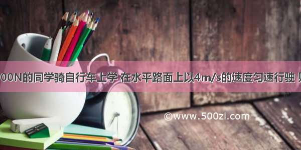 一个体重为500N的同学骑自行车上学 在水平路面上以4m/s的速度匀速行驶 则在行驶的过