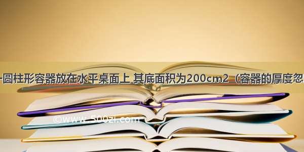 如图所示 一圆柱形容器放在水平桌面上 其底面积为200cm2（容器的厚度忽略不计） 内