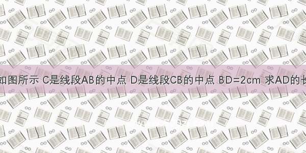 如图所示 C是线段AB的中点 D是线段CB的中点 BD=2cm 求AD的长