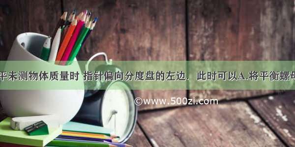 一个托盘天平未测物体质量时 指针偏向分度盘的左边．此时可以A.将平衡螺母向左调B.将