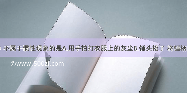 下列现象中 不属于惯性现象的是A.用手拍打衣服上的灰尘B.锤头松了 将锤柄在地上撞几