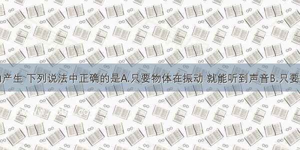 关于声音的产生 下列说法中正确的是A.只要物体在振动 就能听到声音B.只要物体发声就