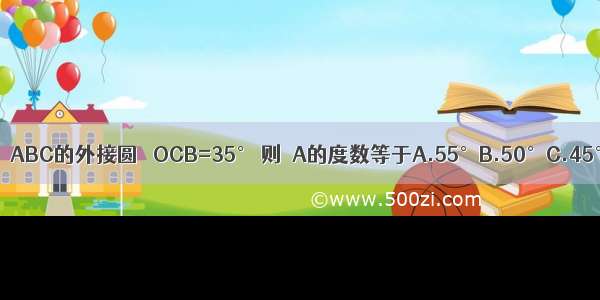 如图 ⊙O是△ABC的外接圆 ∠OCB=35° 则∠A的度数等于A.55°B.50°C.45°D.40°