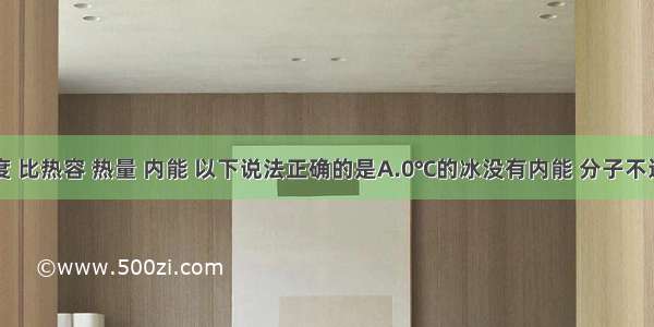 关于温度 比热容 热量 内能 以下说法正确的是A.0℃的冰没有内能 分子不运动B.物