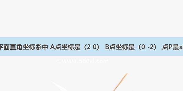 如图 在平面直角坐标系中 A点坐标是（2 0） B点坐标是（0 -2） 点P是x轴上运动