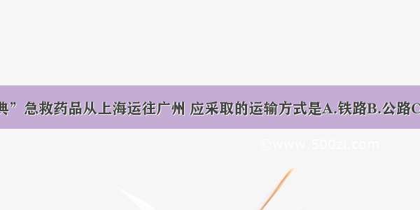 有两箱“非典”急救药品从上海运往广州 应采取的运输方式是A.铁路B.公路C.海运D.航空