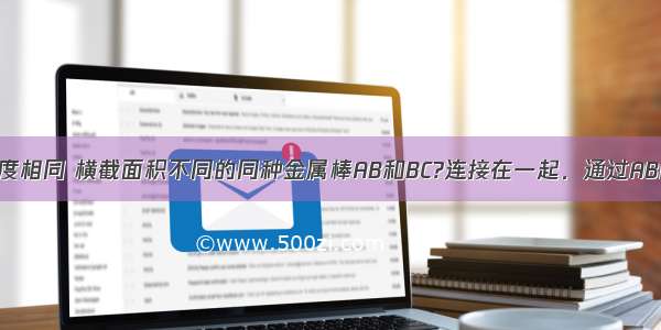 如图所示 长度相同 横截面积不同的同种金属棒AB和BC?连接在一起．通过AB的电流为IAB