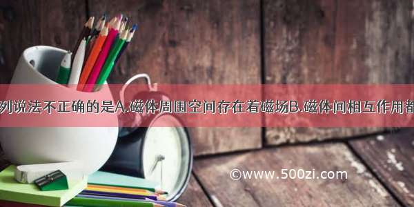 关于磁场 下列说法不正确的是A.磁体周围空间存在着磁场B.磁体间相互作用都是通过磁场