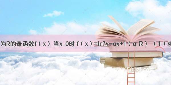 已知定义域为R的奇函数f（x） 当x＞0时 f（x）=ln?x-ax+1（a∈R）．（1）求函数f（x