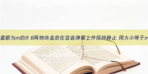 如图所示 质量都为m的A B两物体叠放在竖直弹簧上并保持静止 用大小等于mg的恒力F向