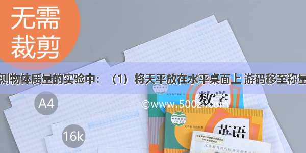 在托盘天平测物体质量的实验中：（1）将天平放在水平桌面上 游码移至称量标尺左端的